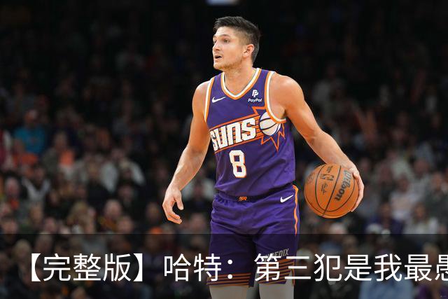 【完整版】哈特：第三犯是我最愚蠢的犯规 要敢投篮把文班引出来