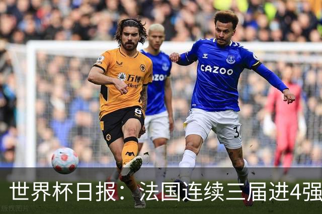 世界杯日报：法国连续三届进4强 英格兰后卫宽萨被禁赛2场
