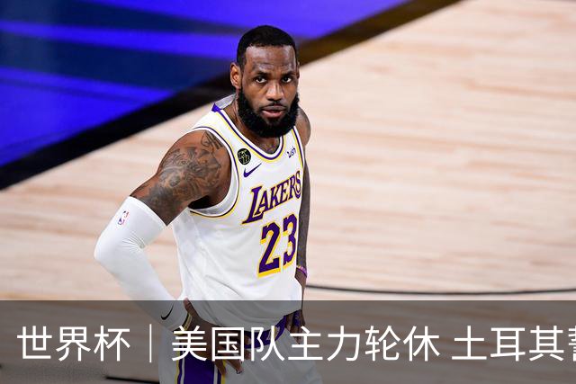 世界杯｜美国队主力轮休 土耳其誓为荣誉而战