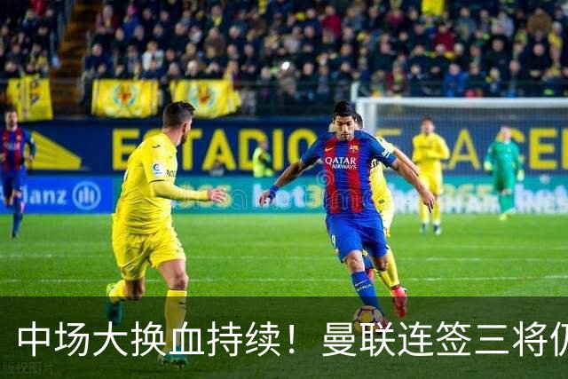 中场大换血持续！曼联连签三将仍不满足，锁定7.28亿元中场补短板