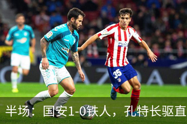 半场：国安1-0铁人，孔特长驱直入送助攻，塞鸟远射破门