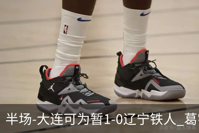 半场-大连可为暂1-0辽宁铁人 葛宇翔破门于泽源送助攻