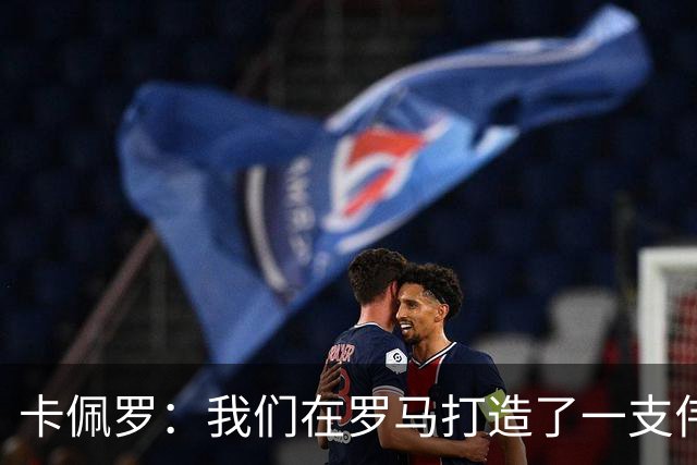 卡佩罗：我们在罗马打造了一支伟大的球队 卡萨诺是真正的天才