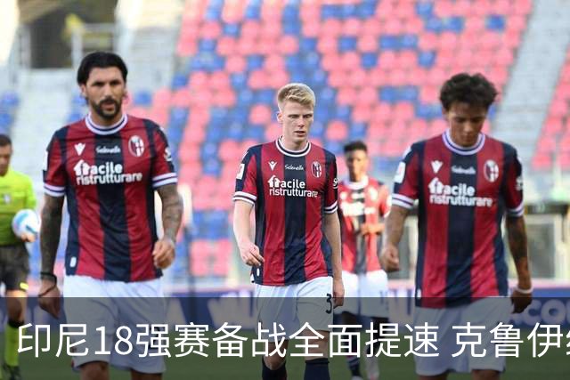 印尼18强赛备战全面提速 克鲁伊维特携新教练组上岗