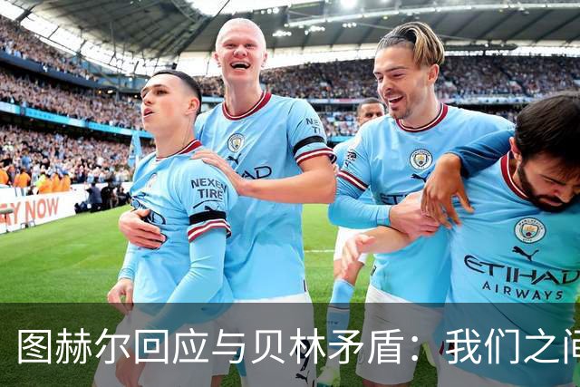 图赫尔回应与贝林矛盾：我们之间没问题 都是记者搞事