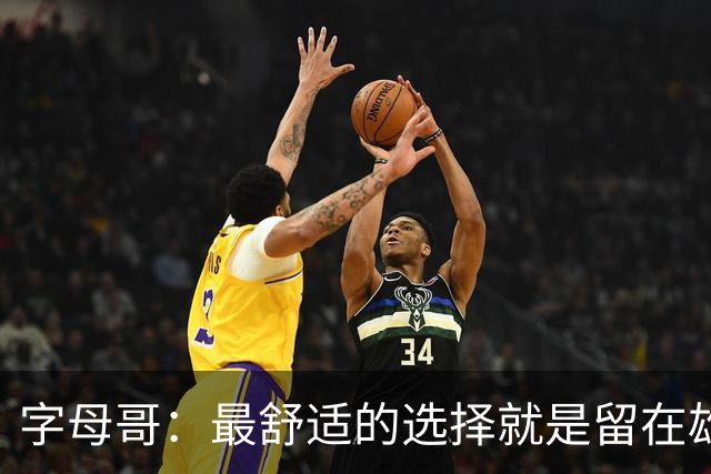 字母哥：最舒适的选择就是留在雄鹿 但我从小就喜欢寻求挑战