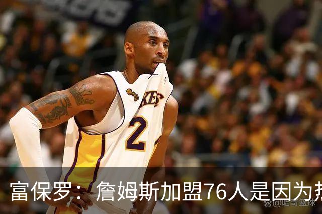富保罗：詹姆斯加盟76人是因为热爱篮球，有些人靠黑詹建立事业