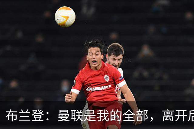布兰登：曼联是我的全部，离开后满满失落感；B费也常关心我