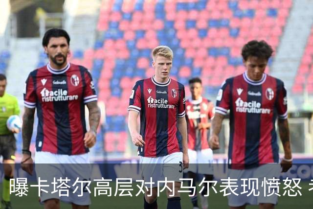 曝卡塔尔高层对内马尔表现愤怒 考虑今夏将他清除