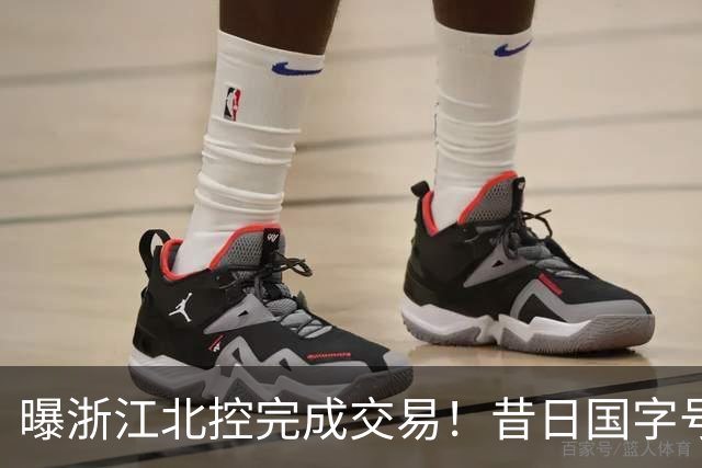 曝浙江北控完成交易！昔日国字号前锋换队，CBA又有一支争冠球队