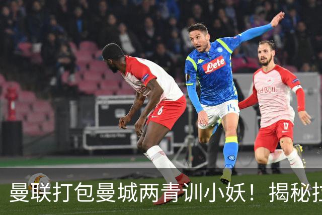 曼联打包曼城两青训小妖！揭秘拉爵雄心壮志，去年狂签12名年轻人