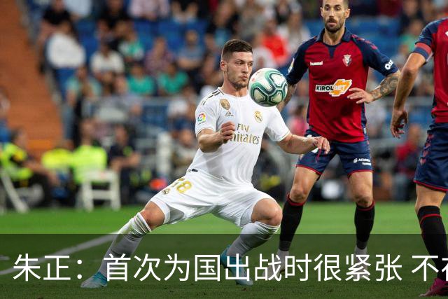 朱正：首次为国出战时很紧张 不在乎别人说我矮 在努力变得更强壮