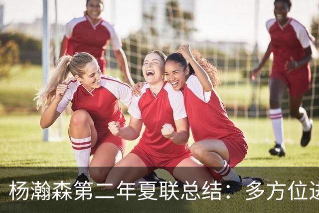 杨瀚森第二年夏联总结：多方位进步 转化有待观察