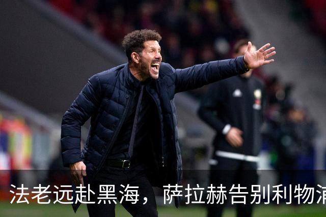 法老远赴黑海，萨拉赫告别利物浦，两年合约登陆土超特拉布宗体育