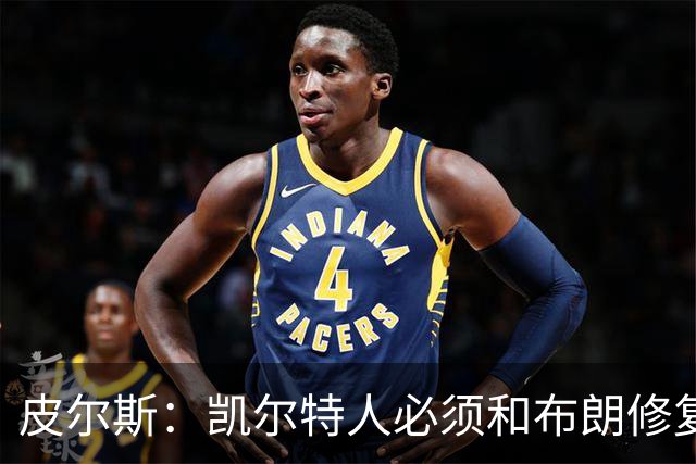 皮尔斯：凯尔特人必须和布朗修复关系 用顶薪续约来弥补裂痕