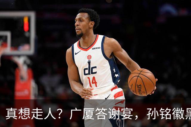 真想走人？广厦答谢宴，孙铭徽黑脸，下家3选1，胡金秋表态有深意