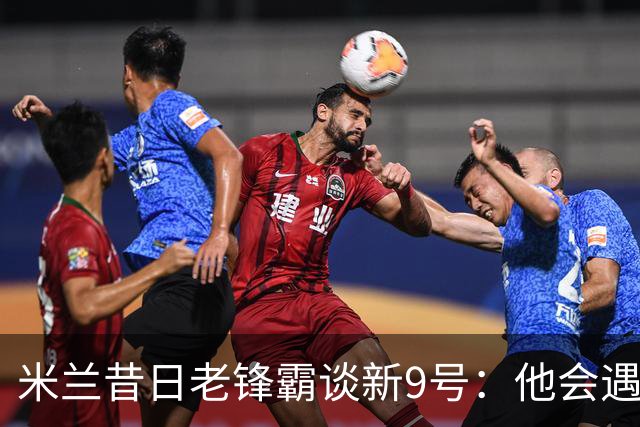 米兰昔日老锋霸谈新9号：他会遇到很大压力，这是一次豪赌式购买