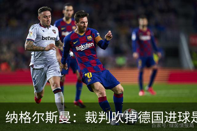 纳格尔斯曼：裁判吹掉德国进球是丑闻 我绝不会辞职的