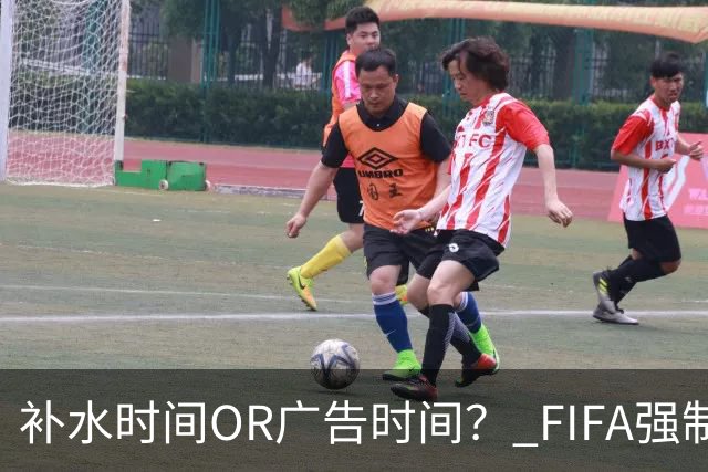补水时间OR广告时间？ FIFA强制设置补水时间遭多方质疑
