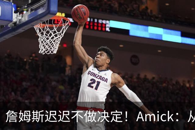 詹姆斯迟迟不做决定！Amick：从造势的角度来说 他的团队很高明