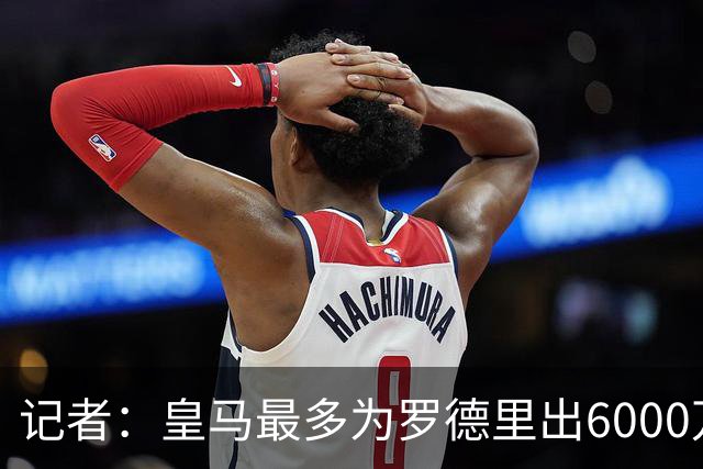 记者：皇马最多为罗德里出6000万欧，若曼城要价更高大概率告吹