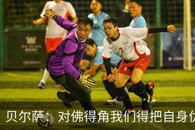 贝尔萨：对佛得角我们得把自身优势强加给对手 巴尔韦德几乎全能