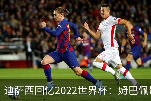 迪萨西回忆2022世界杯：姆巴佩最强，凯恩最难对付，登贝莱最搞笑