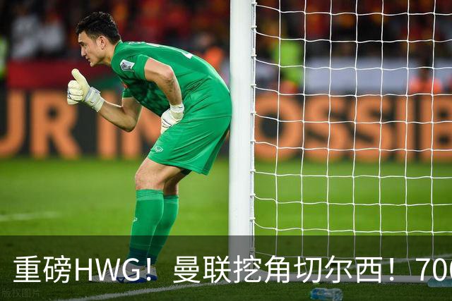 重磅HWG！曼联挖角切尔西！7000万镑强攻兽腰