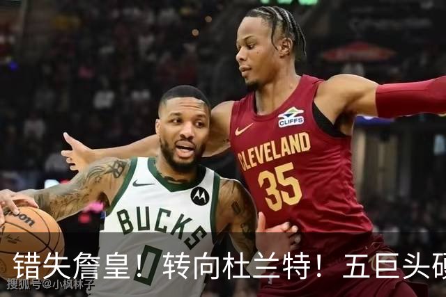 错失詹皇！转向杜兰特！五巨头硬刚76人！骑士敢赌吗？