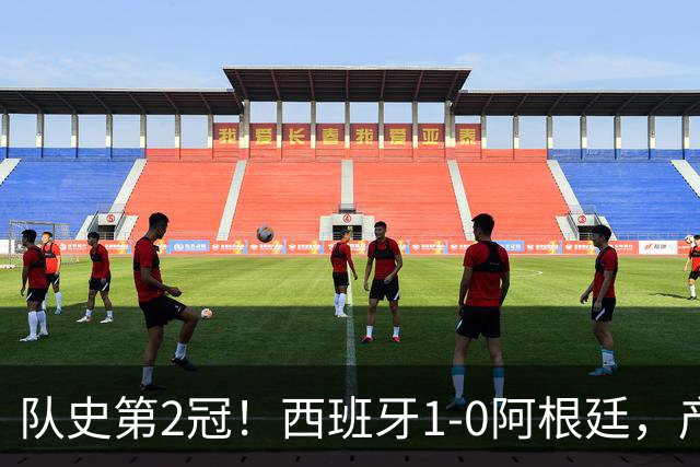 队史第2冠！西班牙1-0阿根廷，产生9大不可思议，以及4个不争事实