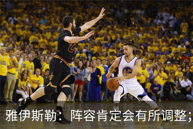 雅伊斯勒：阵容肯定会有所调整；我们把大牌球员离队视作机会