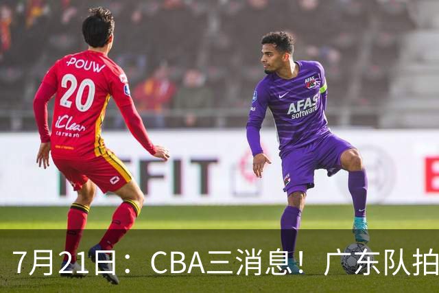 7月21日：CBA三消息！广东队拍板重大决定，同曦点名要徐杰，黄明依留队了