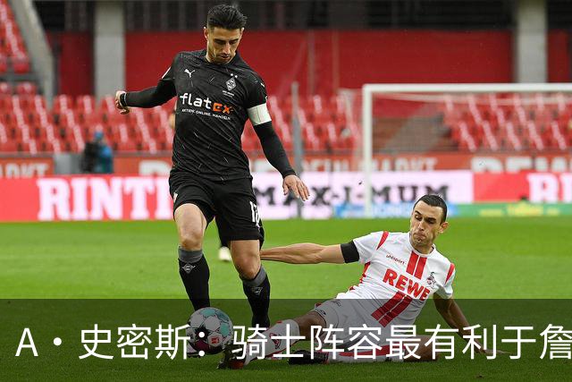 A·史密斯：骑士阵容最有利于詹姆斯争冠 他在那是接近神的存在