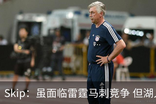 Skip：虽面临雷霆马刺竞争 但湖人新赛季能成为西部第三